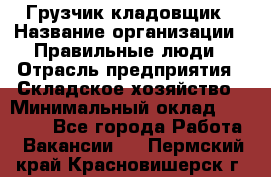 Грузчик-кладовщик › Название организации ­ Правильные люди › Отрасль предприятия ­ Складское хозяйство › Минимальный оклад ­ 26 000 - Все города Работа » Вакансии   . Пермский край,Красновишерск г.